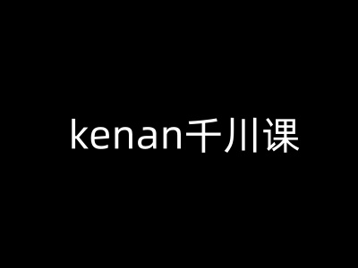 kenan千川课-kenan抖音电商巨量千川教程-hcnxn