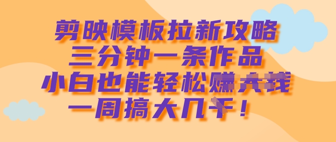 剪映模板拉新攻略，三分钟一条作品，小白也能轻松一周搞大几k-hcnxn
