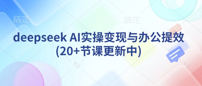 deepseek AI实操变现与办公提效(20+节课更新中)-hcnxn