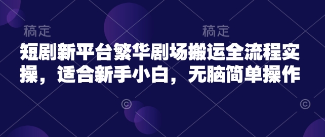 短剧新平台繁华剧场搬运全流程实操，适合新手小白，无脑简单操作-hcnxn