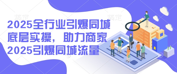 2025全行业引爆同城底层实操，助力商家2025引爆同城流量-hcnxn