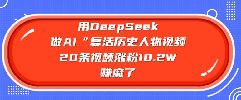 用DeepSeek做AI“复活历史人物”视频，20条视频涨粉10.2W，挣麻了-hcnxn