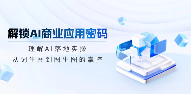 解锁AI商业应用密码：理解AI落地实操，从词生图到图生图的掌控-hcnxn