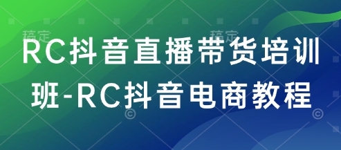 RC抖音直播带货培训班-RC抖音电商教程-hcnxn