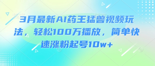 3月最新AI药王猛兽视频玩法，轻松100W播放，简单快速涨粉起号10w+-hcnxn