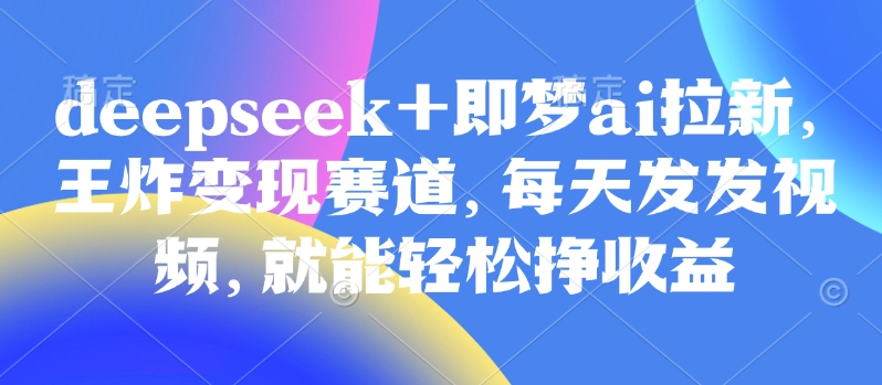 原客单价998的deepseek+即梦ai拉新，王炸变现赛道，每天发发视频，就能轻松挣收益-hcnxn