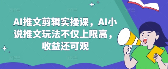 AI推文剪辑实操课，AI小说推文玩法不仅上限高，收益还可观-hcnxn