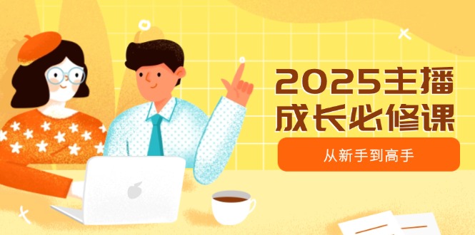 2025主播成长必修课，主播从新手到高手，涵盖趋势、定位、能力构建等-hcnxn