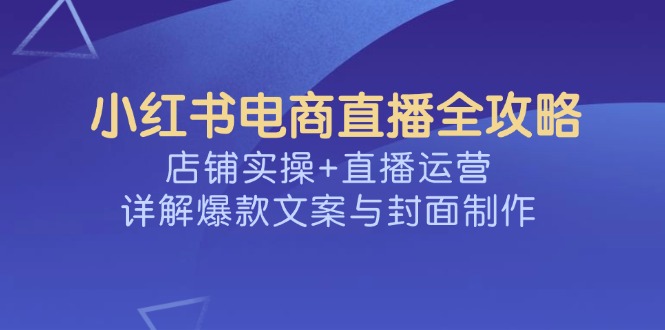 小红书电商直播全攻略，店铺实操+直播运营，详解爆款文案与封面制作-hcnxn