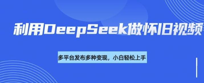 利用DeepSeek做怀旧视频，流量号多渠道变现能力强-hcnxn