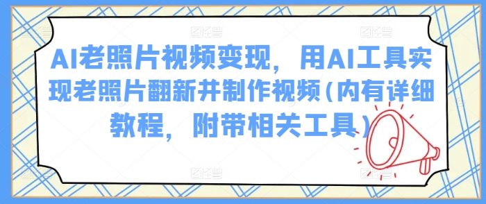 AI老照片视频变现，用AI工具实现老照片翻新并制作视频(内有详细教程，附带相关工具)-hcnxn