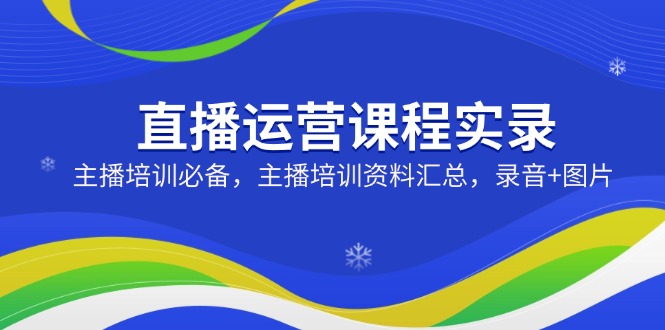 直播运营课程实录：主播培训必备，主播培训资料汇总，录音+图片-hcnxn