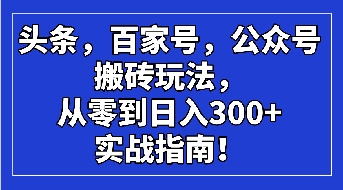头条，百家号，公众号搬砖玩法，从零到日入300+的实战指南！-hcnxn