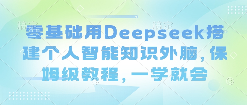 零基础用Deepseek搭建个人智能知识外脑，保姆级教程，一学就会-hcnxn
