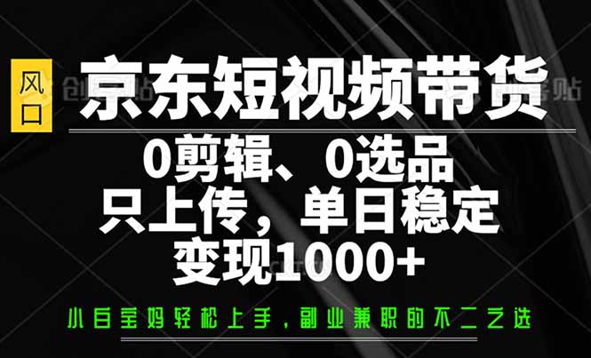 京东短视频带货，0剪辑，0选品，只需上传素材，单日稳定变现1000+-hcnxn