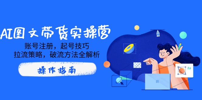 AI图文带货实操营，账号注册，起号技巧，拉流策略，破流方法全解析-hcnxn