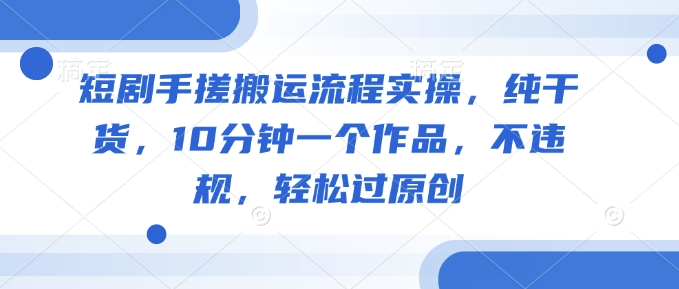 短剧手搓搬运流程实操，纯干货，10分钟一个作品，不违规，轻松过原创-hcnxn