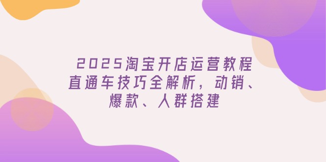 2025淘宝开店运营教程更新，直通车技巧全解析，动销、爆款、人群搭建-hcnxn