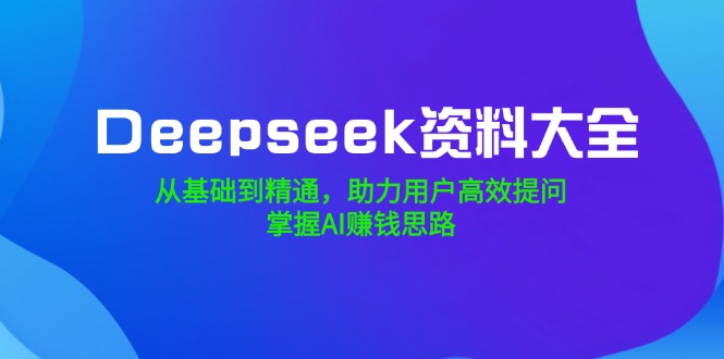Deepseek资料大全，从基础到精通，助力用户高效提问，掌握AI赚钱思路-hcnxn