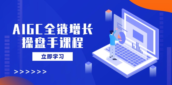 AIGC全链增长操盘手课程，从AI基础到私有化应用，轻松驾驭AI助力营销-hcnxn
