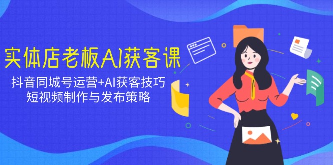 实体店老板AI获客课：抖音同城号运营+AI获客技巧，短视频制作与发布策略-hcnxn