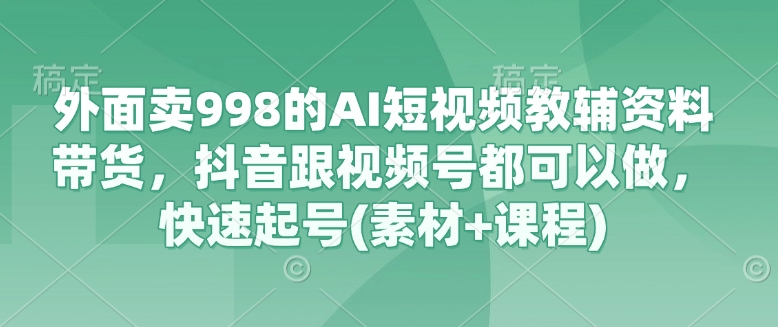 外面卖998的AI短视频教辅资料带货，抖音跟视频号都可以做，快速起号(素材+课程)-hcnxn