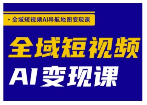 全域短视频AI导航地图变现课，全域短视频AI变现课-hcnxn
