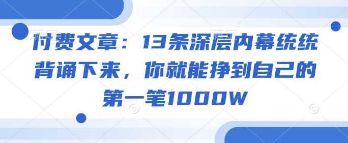 付费文章：13条深层内幕统统背诵下来，你就能挣到自己的第一笔1000W-hcnxn