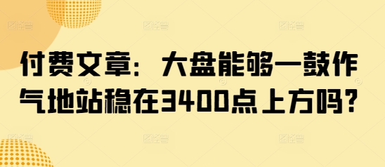 付费文章：大盘能够一鼓作气地站稳在3400点上方吗?-hcnxn