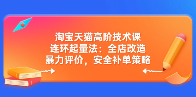 淘宝天猫高阶技术课：连环起量法：全店改造，暴力评价，安全补单策略-hcnxn