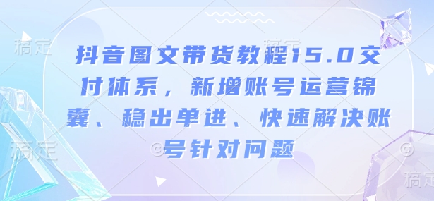 抖音图文带货教程15.0交付体系，新增账号运营锦囊、稳出单进、快速解决账号针对问题-hcnxn