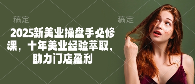 2025新美业操盘手必修课，十年美业经验萃取，助力门店盈利-hcnxn