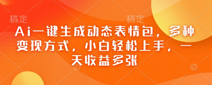 Ai一键生成动态表情包，多种变现方式，小白轻松上手，一天收益多张-hcnxn