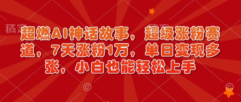 超燃AI神话故事，超级涨粉赛道，7天涨粉1万，单日变现多张，小白也能轻松上手(附详细教程)-hcnxn