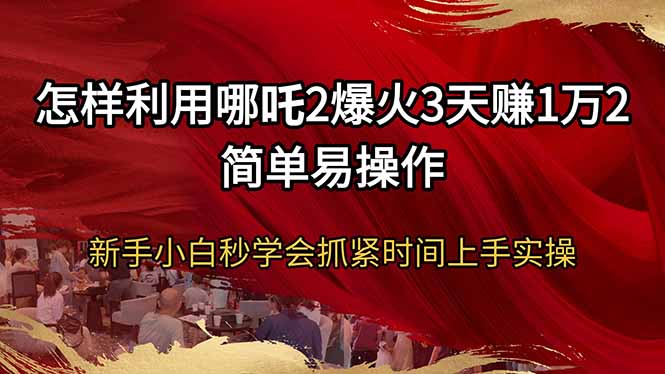 怎样利用哪吒2爆火3天赚1万2简单易操作新手小白秒学会抓紧时间上手实操-hcnxn