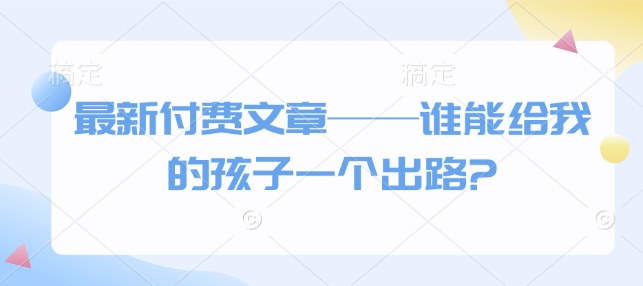 最新付费文章——谁能给我的孩子一个出路?-hcnxn