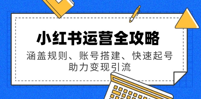 小红书运营全攻略：涵盖规则、账号搭建、快速起号，助力变现引流-hcnxn