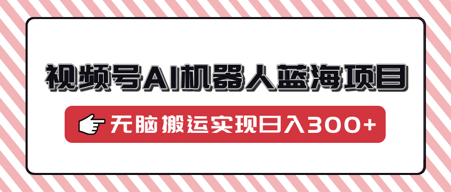 视频号AI机器人蓝海项目，操作简单适合0基础小白，无脑搬运实现日入300+-hcnxn