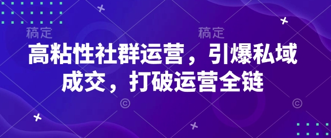 高粘性社群运营，引爆私域成交，打破运营全链-hcnxn