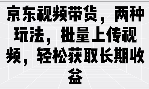 京东视频带货，两种玩法，批量上传视频，轻松获取长期收益-hcnxn