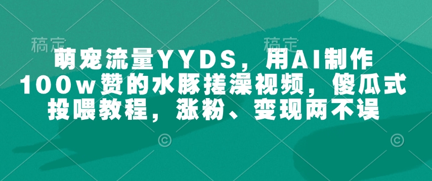 萌宠流量YYDS，用AI制作100w赞的水豚搓澡视频，傻瓜式投喂教程，涨粉、变现两不误-hcnxn