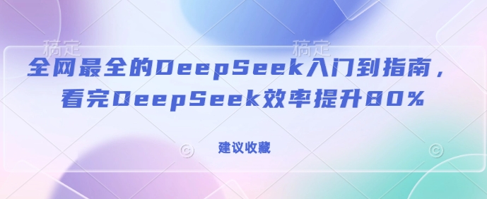 全网最全的DeepSeek入门到指南，看完DeepSeek效率提升80%(建议收藏)-hcnxn