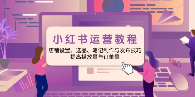 小红书运营教程：店铺设置、选品、笔记制作与发布技巧、提高播放量与订...-hcnxn
