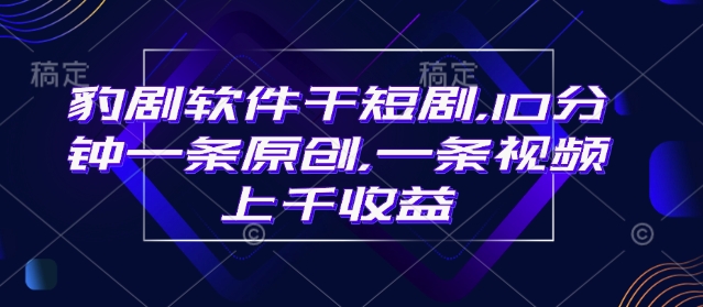 豹剧软件干短剧，10分钟一条原创，爆一条视频上千收益-hcnxn