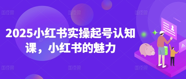 2025小红书实操起号认知课，小红书的魅力-hcnxn