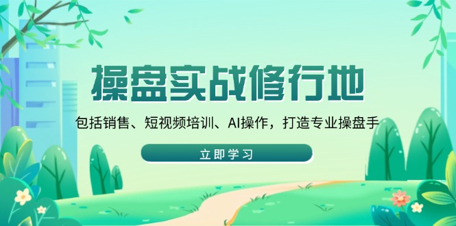 操盘实战修行地：包括销售、短视频培训、AI操作，打造专业操盘手-hcnxn