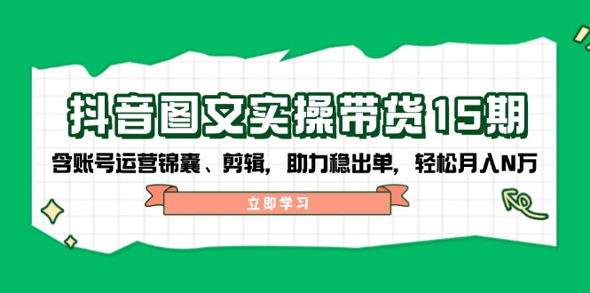 抖音 图文实操带货15期，含账号运营锦囊、剪辑，助力稳出单，轻松月入N万-hcnxn
