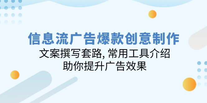 信息流广告爆款创意制作：文案撰写套路, 常用工具介绍, 助你提升广告效果-hcnxn