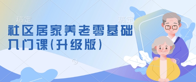 社区居家养老零基础入门课(升级版)了解新手做养老的可行模式，掌握养老项目的筹备方法-hcnxn