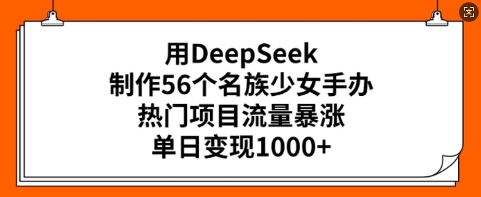 用DeepSeek制作56个名族少女手办，热门项目流量暴涨，单日变现多张-hcnxn